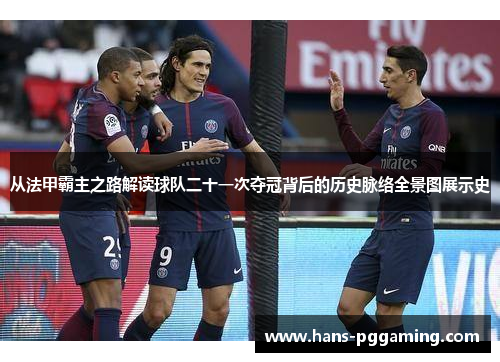 从法甲霸主之路解读球队二十一次夺冠背后的历史脉络全景图展示史