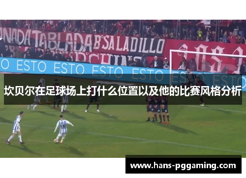 坎贝尔在足球场上打什么位置以及他的比赛风格分析 坎贝尔在足球场上打什么位置以及他的比赛风格分析