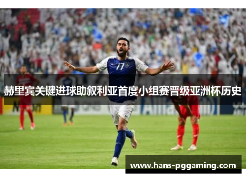 赫里宾关键进球助叙利亚首度小组赛晋级亚洲杯历史 赫里宾关键进球助叙利亚首度小组赛晋级亚洲杯历史